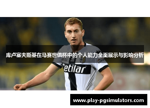 库卢塞夫斯基在马赛世俱杯中的个人能力全面展示与影响分析