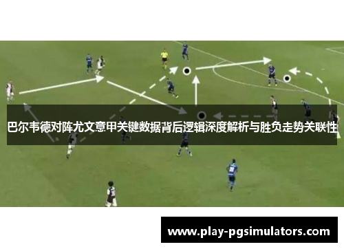 巴尔韦德对阵尤文意甲关键数据背后逻辑深度解析与胜负走势关联性