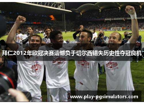 拜仁2012年欧冠决赛遗憾负于切尔西错失历史性夺冠良机