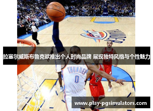 拉塞尔威斯布鲁克欲推出个人时尚品牌 展现独特风格与个性魅力