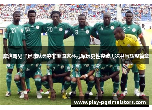 摩洛哥男子足球队勇夺非洲国家杯冠军历史性突破再次书写辉煌篇章
