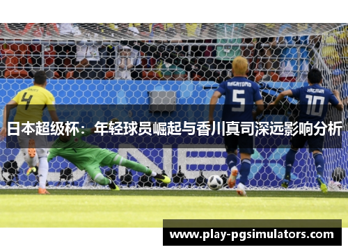 日本超级杯：年轻球员崛起与香川真司深远影响分析