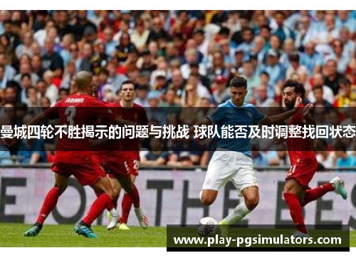 曼城四轮不胜揭示的问题与挑战 球队能否及时调整找回状态