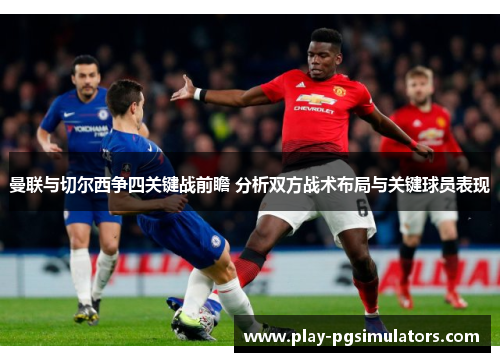 曼联与切尔西争四关键战前瞻 分析双方战术布局与关键球员表现