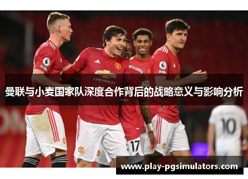 曼联与小麦国家队深度合作背后的战略意义与影响分析