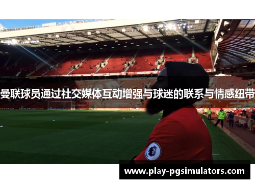 曼联球员通过社交媒体互动增强与球迷的联系与情感纽带