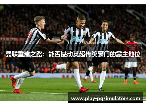 曼联重建之路：能否撼动英超传统豪门的霸主地位