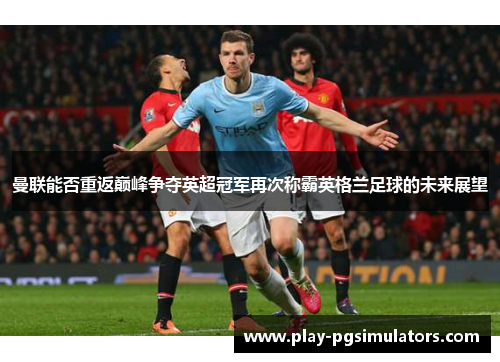 曼联能否重返巅峰争夺英超冠军再次称霸英格兰足球的未来展望