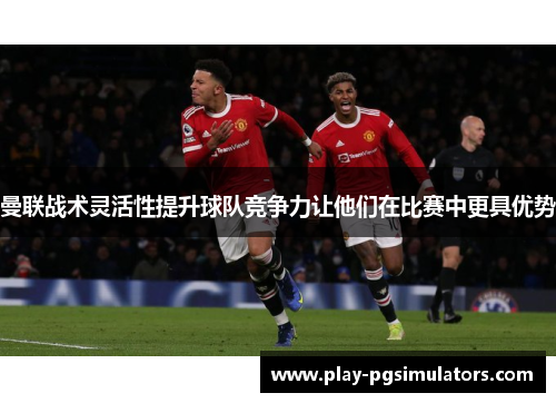 曼联战术灵活性提升球队竞争力让他们在比赛中更具优势