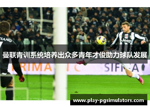 曼联青训系统培养出众多青年才俊助力球队发展