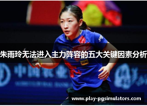 朱雨玲无法进入主力阵容的五大关键因素分析 朱雨玲无法进入主力阵容的五大关键因素分析