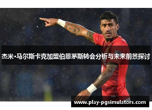 杰米·马尔斯卡克加盟伯恩茅斯转会分析与未来前景探讨