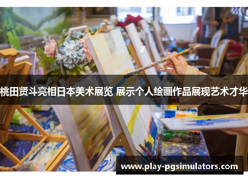 桃田贤斗亮相日本美术展览 展示个人绘画作品展现艺术才华 桃田贤斗亮相日本美术展览 展示个人绘画作品展现艺术才华