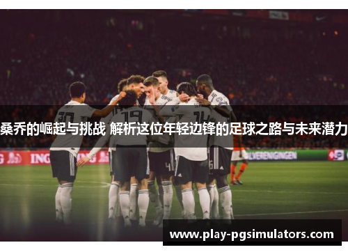 桑乔的崛起与挑战 解析这位年轻边锋的足球之路与未来潜力