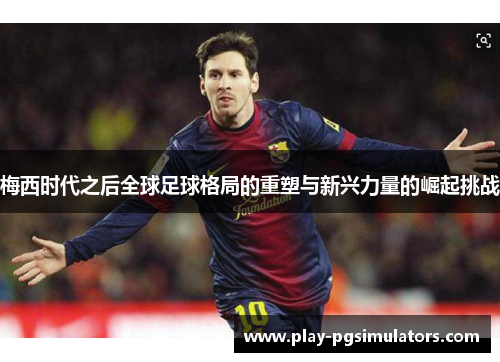 梅西时代之后全球足球格局的重塑与新兴力量的崛起挑战