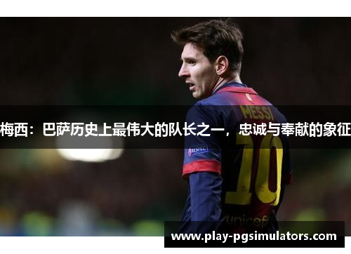 梅西：巴萨历史上最伟大的队长之一，忠诚与奉献的象征