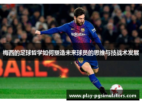 梅西的足球哲学如何塑造未来球员的思维与技战术发展