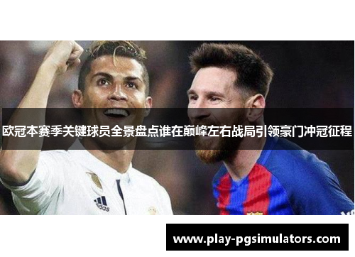 欧冠本赛季关键球员全景盘点谁在巅峰左右战局引领豪门冲冠征程