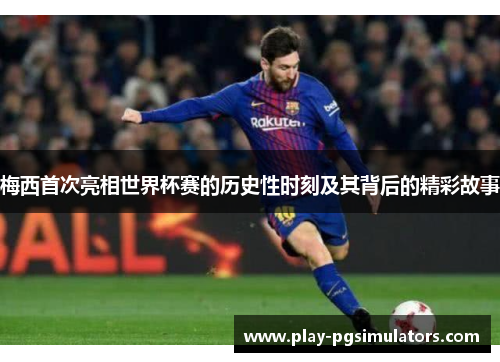 梅西首次亮相世界杯赛的历史性时刻及其背后的精彩故事