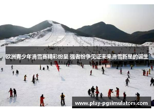 欧洲青少年滑雪赛精彩纷呈 强者纷争见证未来滑雪新星的诞生