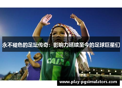 永不褪色的足坛传奇：影响力延续至今的足球巨星们