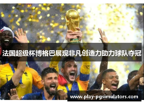 法国超级杯博格巴展现非凡创造力助力球队夺冠