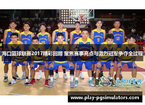 海口篮球联赛2017精彩回顾 聚焦赛事亮点与激烈冠军争夺全过程