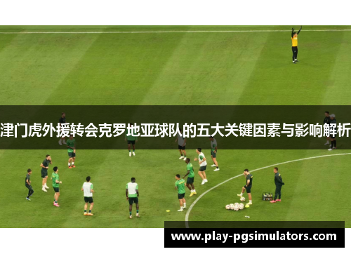 津门虎外援转会克罗地亚球队的五大关键因素与影响解析