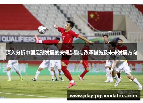 深入分析中国足球发展的关键步骤与改革措施及未来发展方向