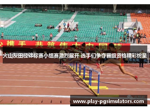 火山灰田径锦标赛小组赛激烈展开 选手们争夺晋级资格精彩纷呈