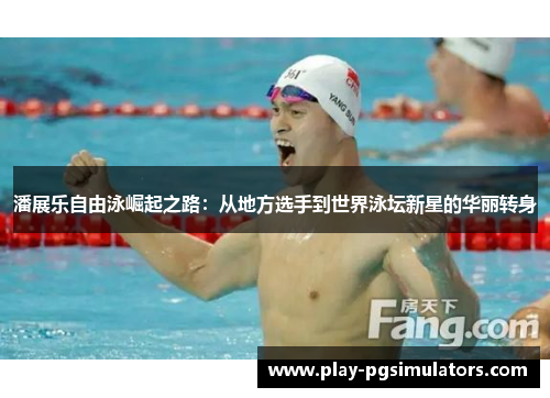 潘展乐自由泳崛起之路：从地方选手到世界泳坛新星的华丽转身