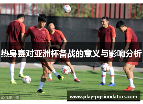 热身赛对亚洲杯备战的意义与影响分析
