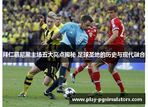 拜仁慕尼黑主场五大亮点揭秘 足球圣地的历史与现代融合