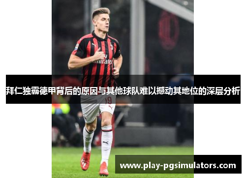 拜仁独霸德甲背后的原因与其他球队难以撼动其地位的深层分析
